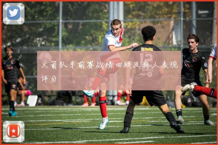 火箭队季前赛战绩回顾及新人表现评分