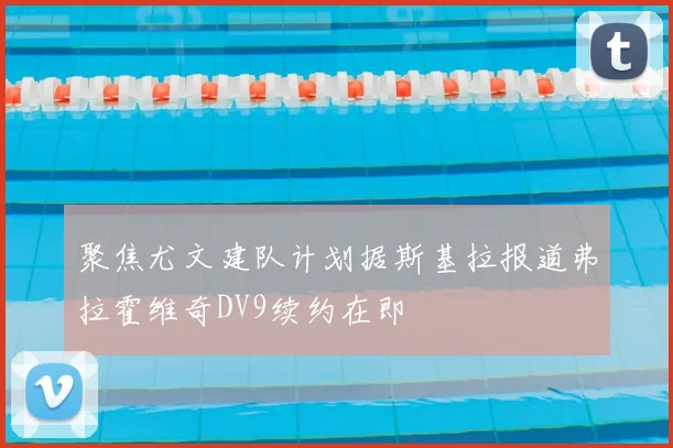 聚焦尤文建队计划据斯基拉报道弗拉霍维奇DV9续约在即