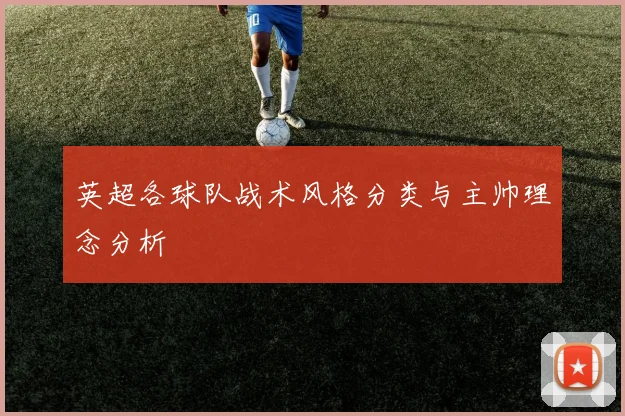 英超各球队战术风格分类与主帅理念分析