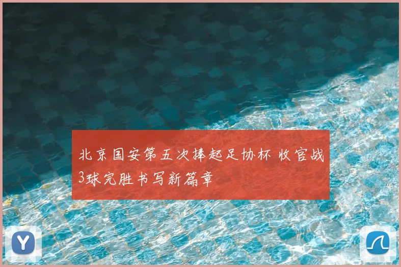 北京国安第五次捧起足协杯 收官战3球完胜书写新篇章