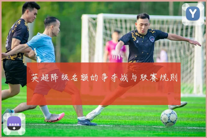 英超降级名额的争夺战与联赛规则