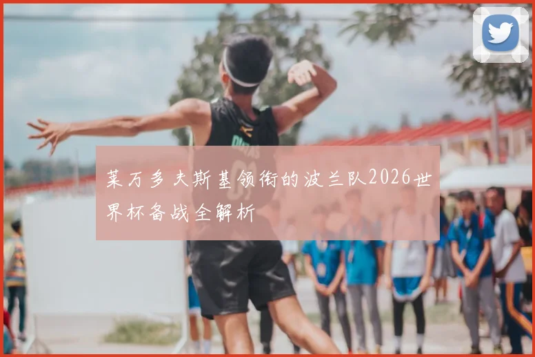 莱万多夫斯基领衔的波兰队2026世界杯备战全解析