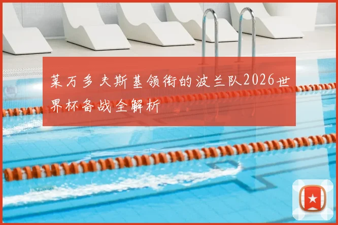 莱万多夫斯基领衔的波兰队2026世界杯备战全解析