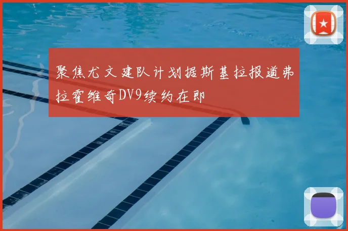 聚焦尤文建队计划据斯基拉报道弗拉霍维奇DV9续约在即