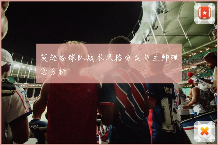 英超各球队战术风格分类与主帅理念分析