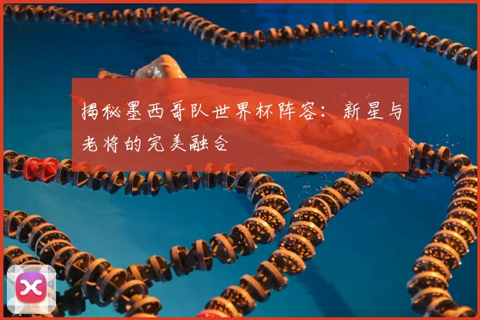 揭秘墨西哥队世界杯阵容：新星与老将的完美融合