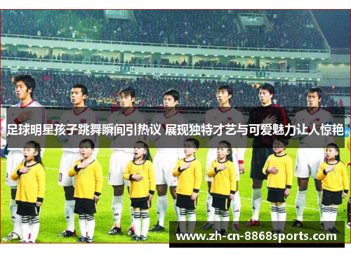 足球明星孩子跳舞瞬间引热议 展现独特才艺与可爱魅力让人惊艳