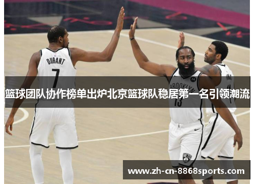 篮球团队协作榜单出炉北京篮球队稳居第一名引领潮流