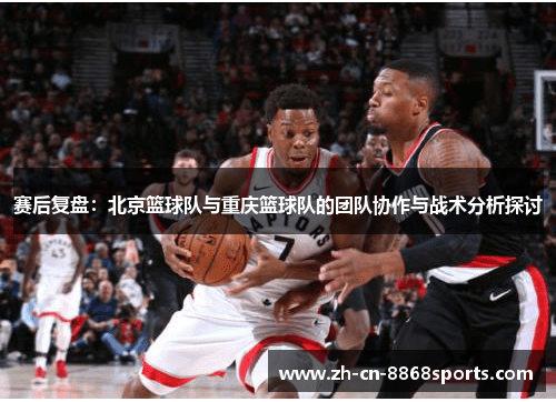赛后复盘：北京篮球队与重庆篮球队的团队协作与战术分析探讨