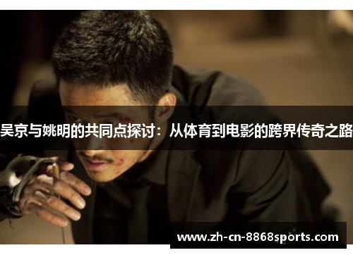 吴京与姚明的共同点探讨：从体育到电影的跨界传奇之路
