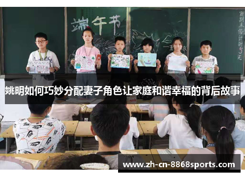 姚明如何巧妙分配妻子角色让家庭和谐幸福的背后故事