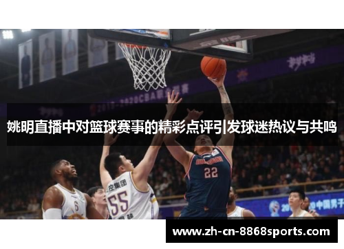 姚明直播中对篮球赛事的精彩点评引发球迷热议与共鸣