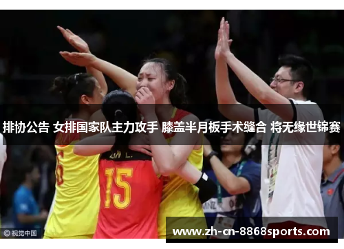 排协公告 女排国家队主力攻手 膝盖半月板手术缝合 将无缘世锦赛
