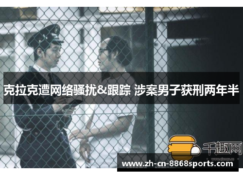 克拉克遭网络骚扰&跟踪 涉案男子获刑两年半