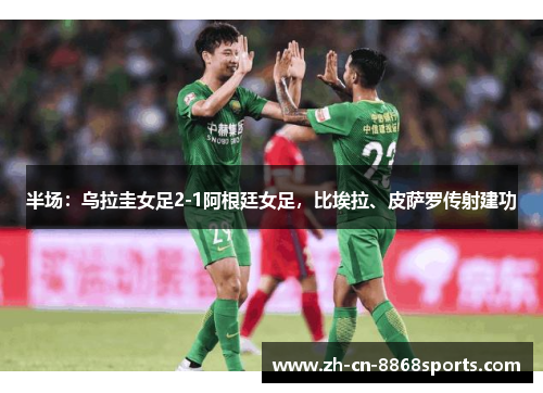 半场：乌拉圭女足2-1阿根廷女足，比埃拉、皮萨罗传射建功