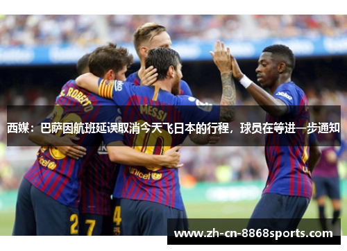 西媒：巴萨因航班延误取消今天飞日本的行程，球员在等进一步通知